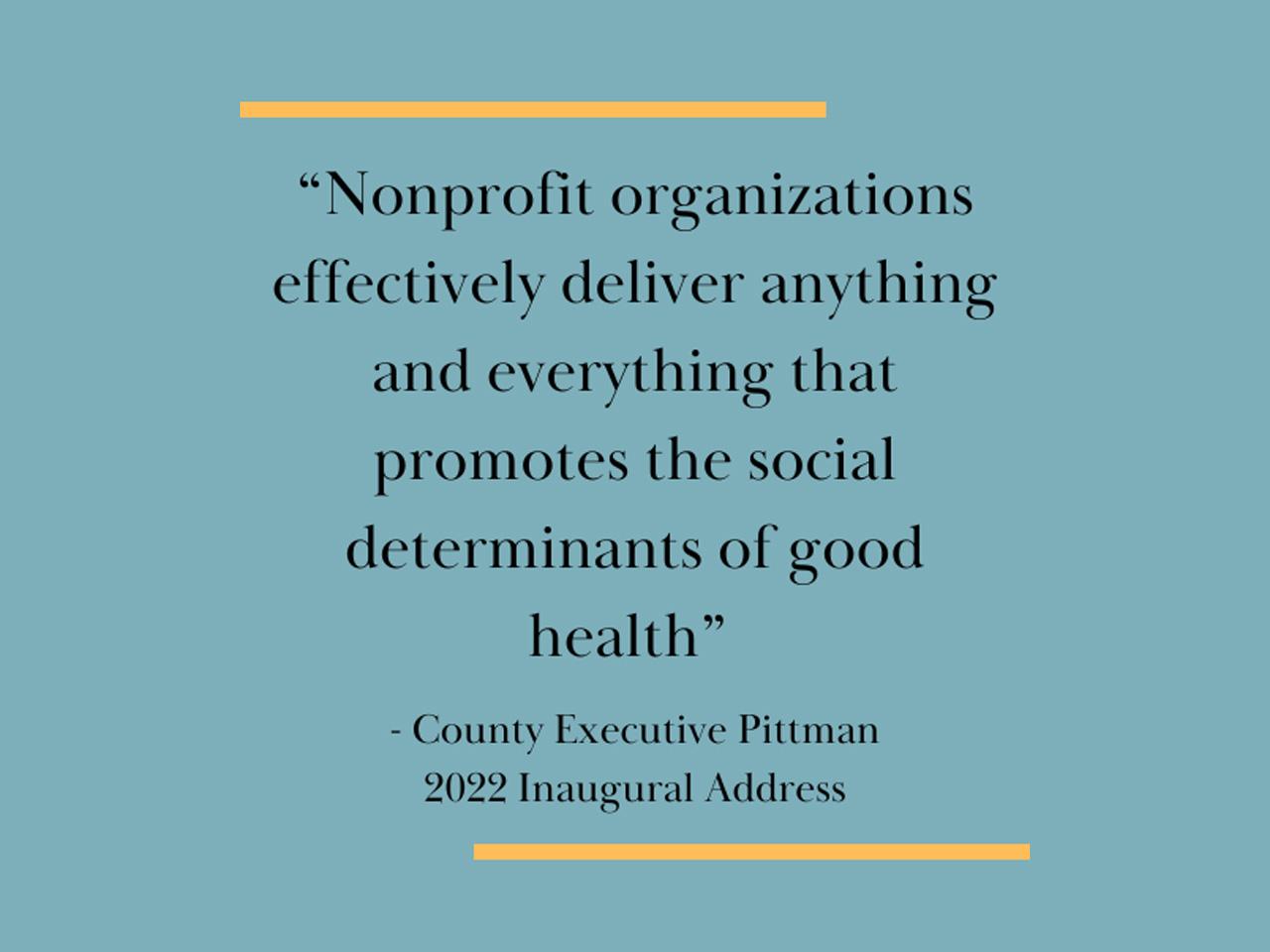 A quote reading: "Nonprofit organizations effectively deliver anything and everything that promotes the social determinants of good health" Quoted by County Executive Pittman, 2022 Inaugural Address